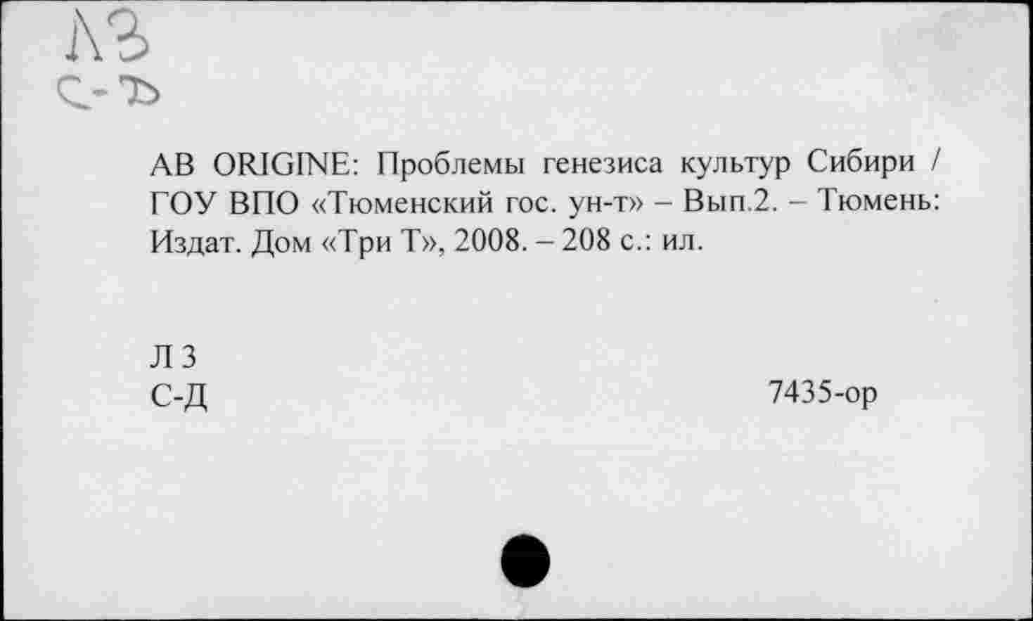 ﻿о
АВ ORIGINE: Проблемы генезиса культур Сибири / ГОУ ВПО «Тюменский гос. ун-т» - Вып.2. - Тюмень: Издат. Дом «Три Т», 2008. - 208 с.: ил.
Л 3 С-Д
7435-ор